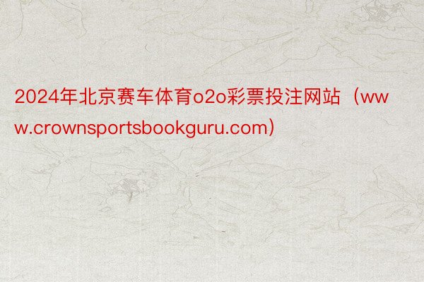 2024年北京赛车体育o2o彩票投注网站（www.crownsportsbookguru.com）