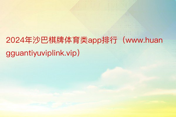 2024年沙巴棋牌体育类app排行（www.huangguantiyuviplink.vip）