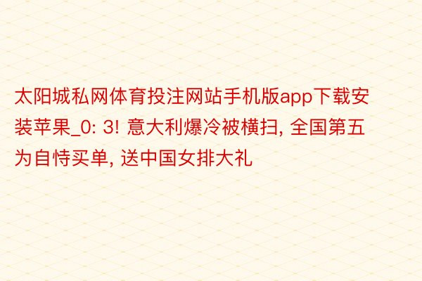 太阳城私网体育投注网站手机版app下载安装苹果_0: 3! 意大利爆冷被横扫, 全国第五为自恃买单, 送中国女排大礼