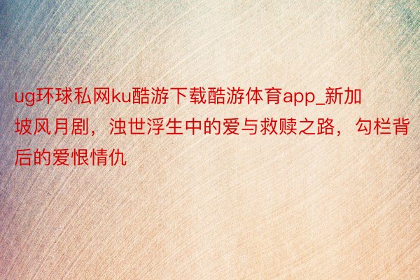 ug环球私网ku酷游下载酷游体育app_新加坡风月剧，浊世浮生中的爱与救赎之路，勾栏背后的爱恨情仇