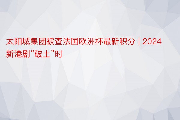 太阳城集团被查法国欧洲杯最新积分 | 2024新港剧“破土”时