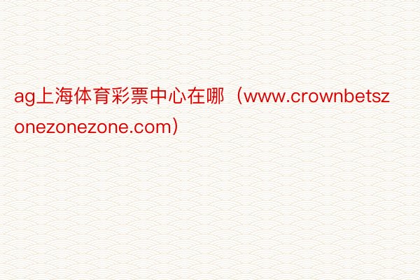 ag上海体育彩票中心在哪（www.crownbetszonezonezone.com）