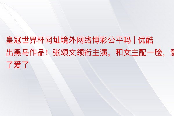 皇冠世界杯网址境外网络博彩公平吗 | 优酷出黑马作品！张颂文领衔主演，和女主配一脸，爱了爱了