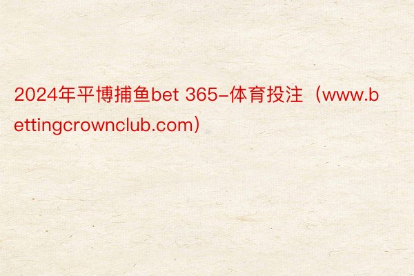 2024年平博捕鱼bet 365-体育投注（www.bettingcrownclub.com）