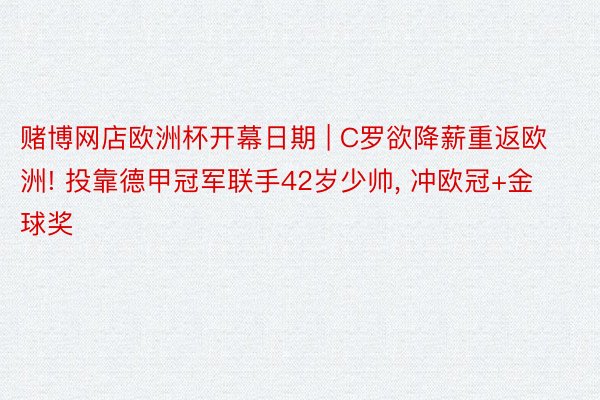 赌博网店欧洲杯开幕日期 | C罗欲降薪重返欧洲! 投靠德甲冠军联手42岁少帅, 冲欧冠+金球奖