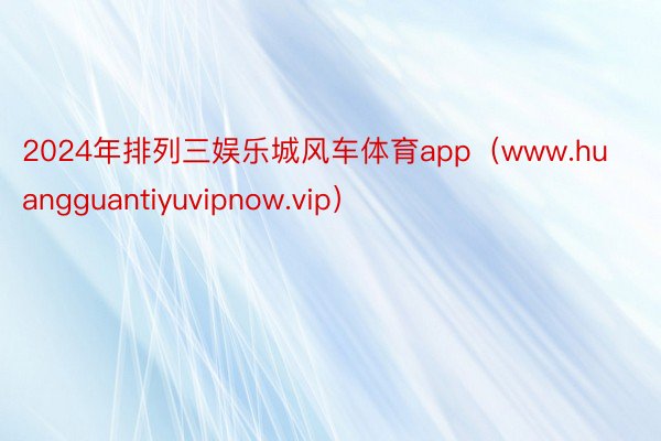 2024年排列三娱乐城风车体育app（www.huangguantiyuvipnow.vip）