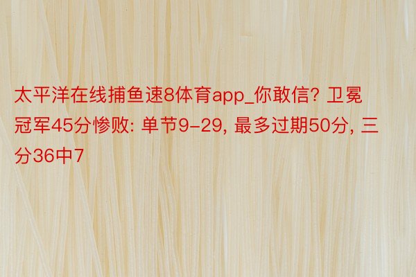 太平洋在线捕鱼速8体育app_你敢信? 卫冕冠军45分惨败: 单节9-29, 最多过期50分, 三分36中7