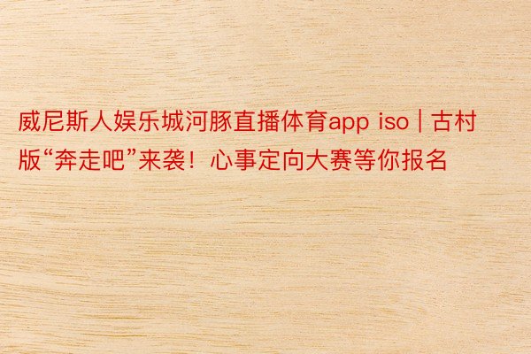 威尼斯人娱乐城河豚直播体育app iso | 古村版“奔走吧”来袭！心事定向大赛等你报名