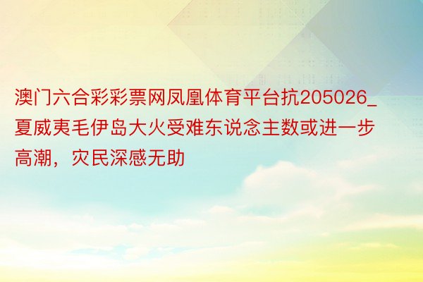 澳门六合彩彩票网凤凰体育平台抗205026_夏威夷毛伊岛大火受难东说念主数或进一步高潮，灾民深感无助