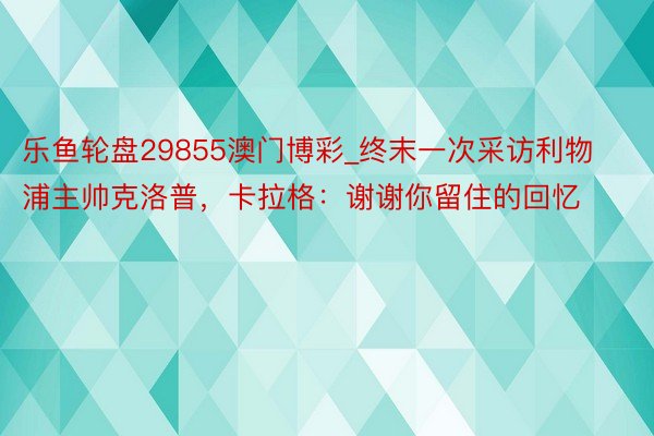 乐鱼轮盘29855澳门博彩_终末一次采访利物浦主帅克洛普，卡拉格：谢谢你留住的回忆