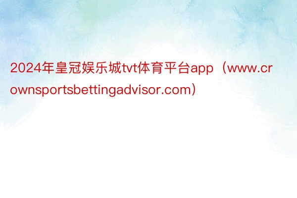 2024年皇冠娱乐城tvt体育平台app（www.crownsportsbettingadvisor.com）