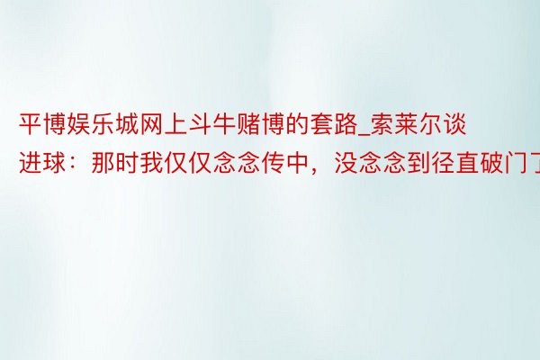 平博娱乐城网上斗牛赌博的套路_索莱尔谈进球：那时我仅仅念念传中，没念念到径直破门了