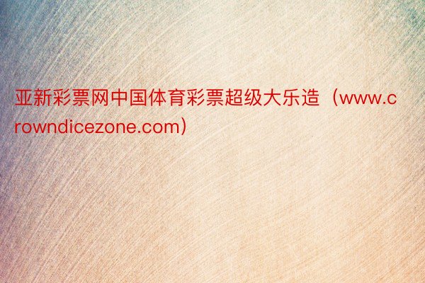 亚新彩票网中国体育彩票超级大乐造（www.crowndicezone.com）