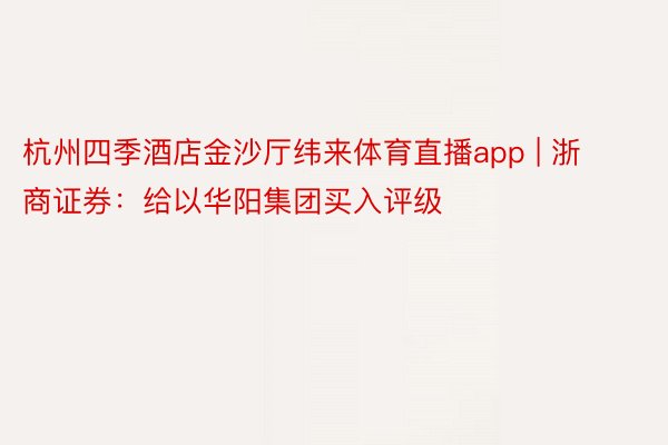 杭州四季酒店金沙厅纬来体育直播app | 浙商证券：给以华阳集团买入评级