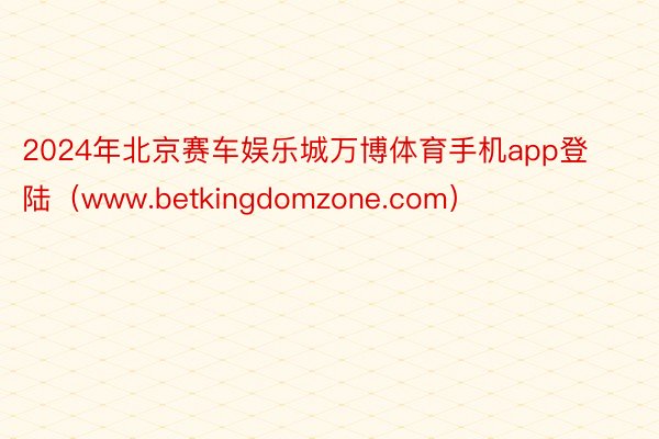 2024年北京赛车娱乐城万博体育手机app登陆（www.betkingdomzone.com）
