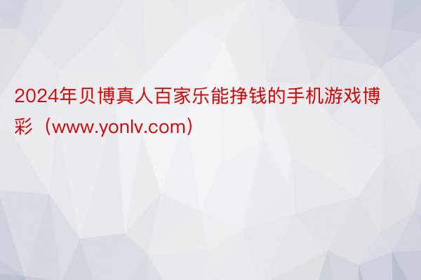 2024年贝博真人百家乐能挣钱的手机游戏博彩（www.yonlv.com）