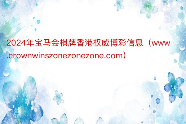 2024年宝马会棋牌香港权威博彩信息（www.crownwinszonezonezone.com）