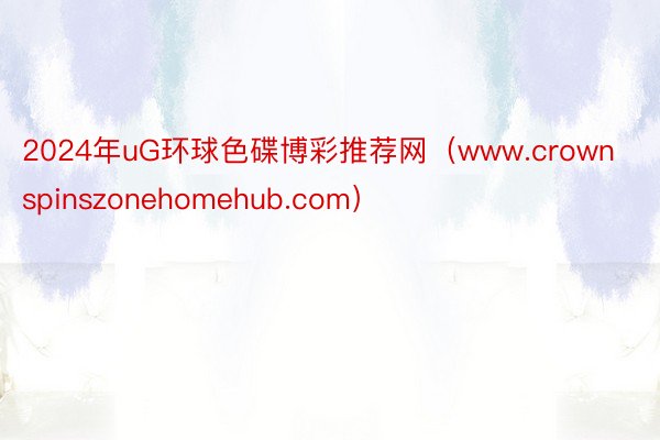 2024年uG环球色碟博彩推荐网（www.crownspinszonehomehub.com）