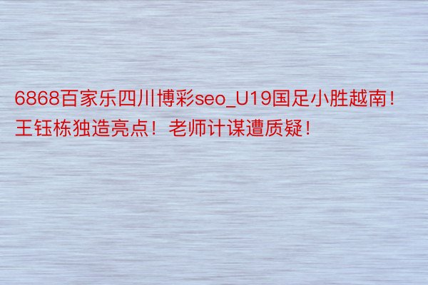 6868百家乐四川博彩seo_U19国足小胜越南！王钰栋独造亮点！老师计谋遭质疑！