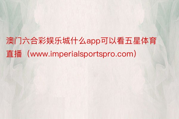 澳门六合彩娱乐城什么app可以看五星体育直播（www.imperialsportspro.com）