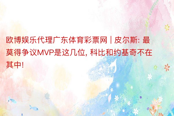 欧博娱乐代理广东体育彩票网 | 皮尔斯: 最莫得争议MVP是这几位, 科比和约基奇不在其中!