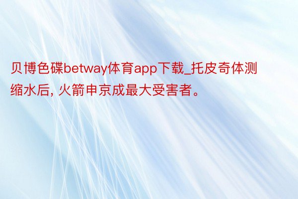 贝博色碟betway体育app下载_托皮奇体测缩水后， 火箭申京成最大受害者。