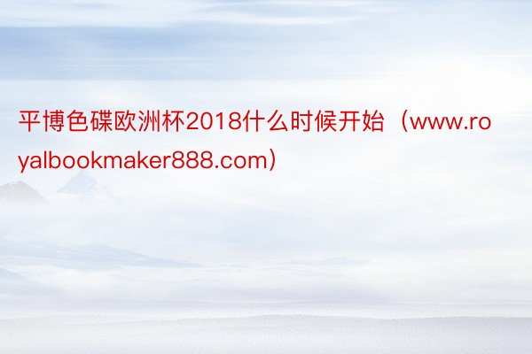 平博色碟欧洲杯2018什么时候开始（www.royalbookmaker888.com）