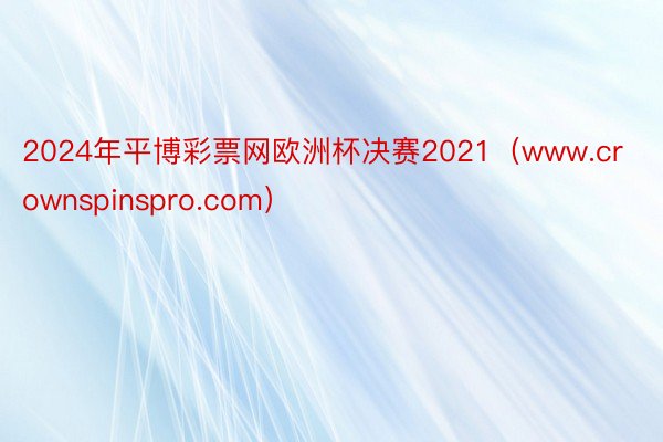 2024年平博彩票网欧洲杯决赛2021（www.crownspinspro.com）