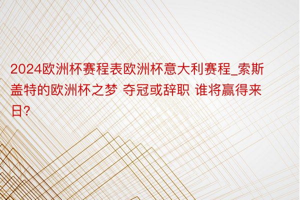 2024欧洲杯赛程表欧洲杯意大利赛程_索斯盖特的欧洲杯之梦 夺冠或辞职 谁将赢得来日？