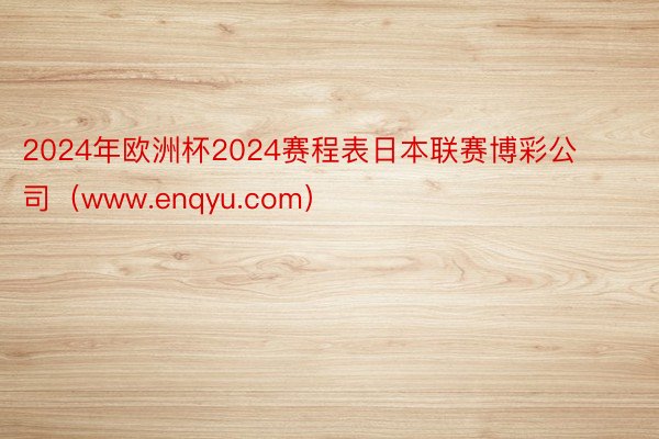 2024年欧洲杯2024赛程表日本联赛博彩公司（www.enqyu.com）