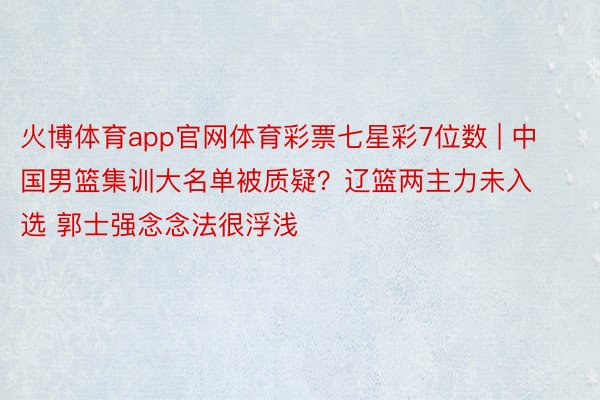 火博体育app官网体育彩票七星彩7位数 | 中国男篮集训大名单被质疑？辽篮两主力未入选 郭士强念念法很浮浅