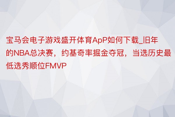 宝马会电子游戏盛开体育ApP如何下载_旧年的NBA总决赛，约基奇率掘金夺冠，当选历史最低选秀顺位FMVP