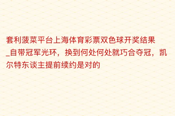 套利菠菜平台上海体育彩票双色球开奖结果_自带冠军光环，换到何处何处就巧合夺冠，凯尔特东谈主提前续约是对的