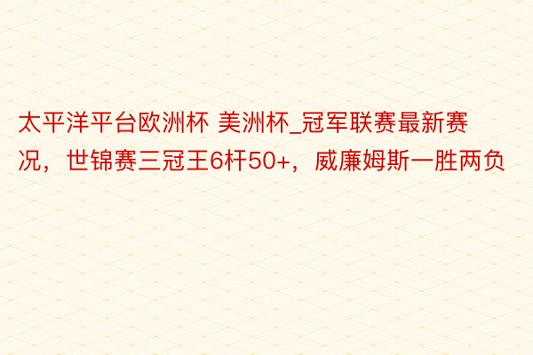 太平洋平台欧洲杯 美洲杯_冠军联赛最新赛况，世锦赛三冠王6杆50+，威廉姆斯一胜两负