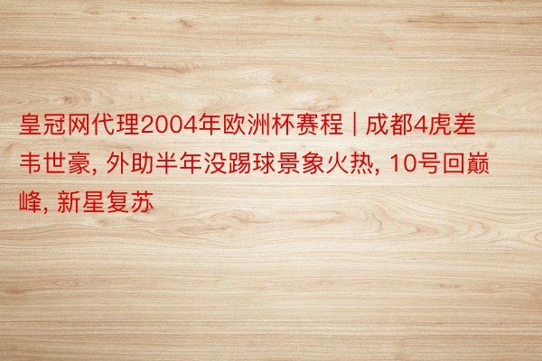 皇冠网代理2004年欧洲杯赛程 | 成都4虎差韦世豪， 外助半年没踢球景象火热， 10号回巅峰， 新星复苏