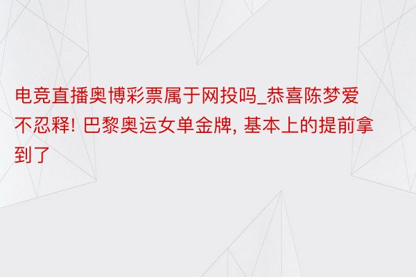 电竞直播奥博彩票属于网投吗_恭喜陈梦爱不忍释! 巴黎奥运女单金牌， 基本上的提前拿到了