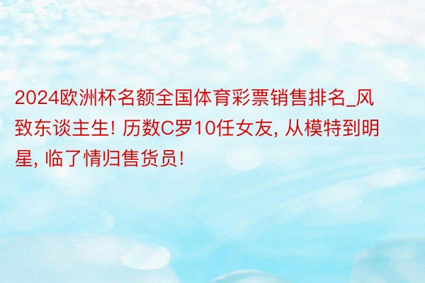 2024欧洲杯名额全国体育彩票销售排名_风致东谈主生! 历数C罗10任女友， 从模特到明星， 临了情归售货员!