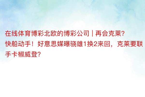 在线体育博彩北欧的博彩公司 | 再会克莱？快船动手！好意思媒曝骁雄1换2来回，克莱要联手卡椒威登？