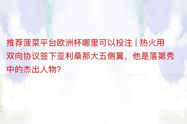 推荐菠菜平台欧洲杯哪里可以投注 | 热火用双向协议签下亚利桑那大五侧翼，他是落第秀中的杰出人物？