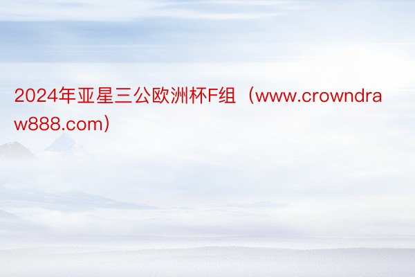 2024年亚星三公欧洲杯F组（www.crowndraw888.com）