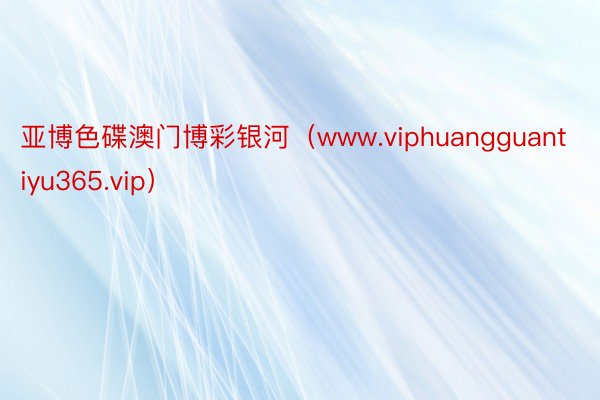 亚博色碟澳门博彩银河（www.viphuangguantiyu365.vip）