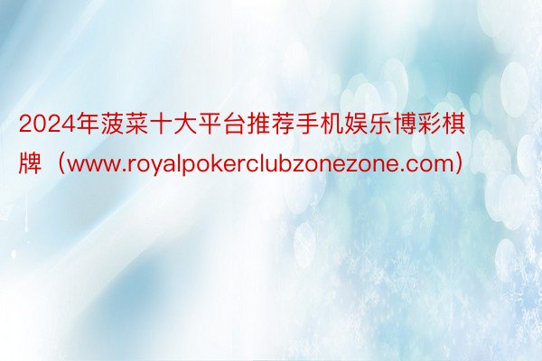 2024年菠菜十大平台推荐手机娱乐博彩棋牌（www.royalpokerclubzonezone.com）