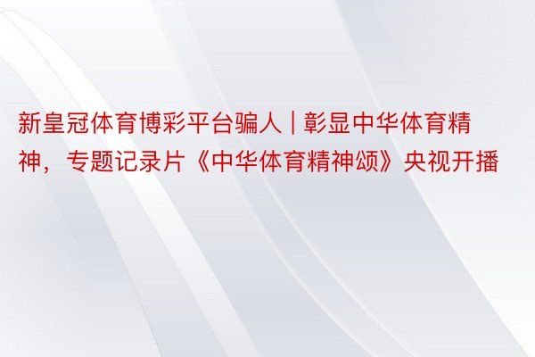 新皇冠体育博彩平台骗人 | 彰显中华体育精神，专题记录片《中华体育精神颂》央视开播