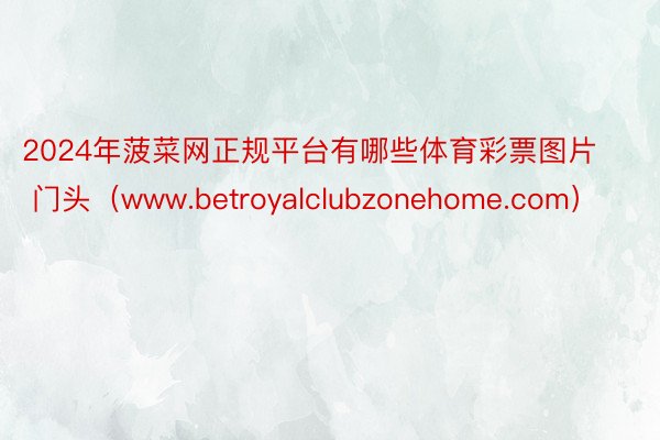 2024年菠菜网正规平台有哪些体育彩票图片 门头（www.betroyalclubzonehome.com）