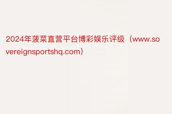 2024年菠菜直营平台博彩娱乐评级（www.sovereignsportshq.com）