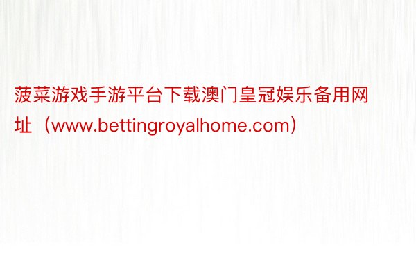 菠菜游戏手游平台下载澳门皇冠娱乐备用网址（www.bettingroyalhome.com）