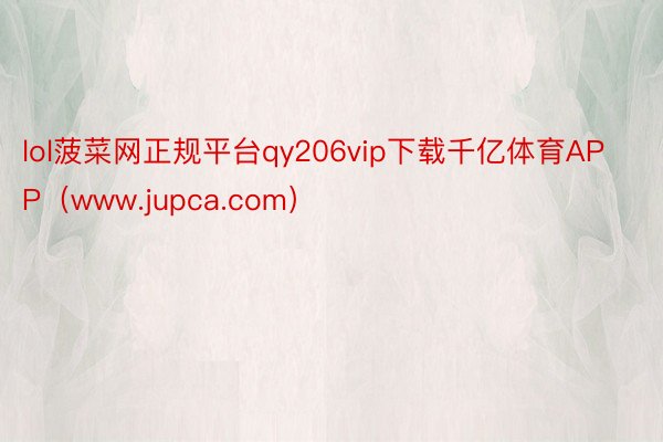 lol菠菜网正规平台qy206vip下载千亿体育APP（www.jupca.com）