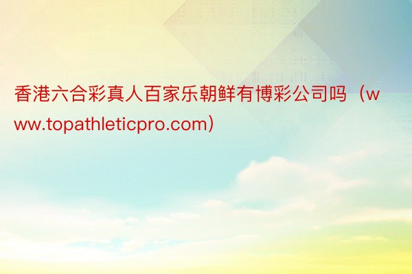 香港六合彩真人百家乐朝鲜有博彩公司吗（www.topathleticpro.com）