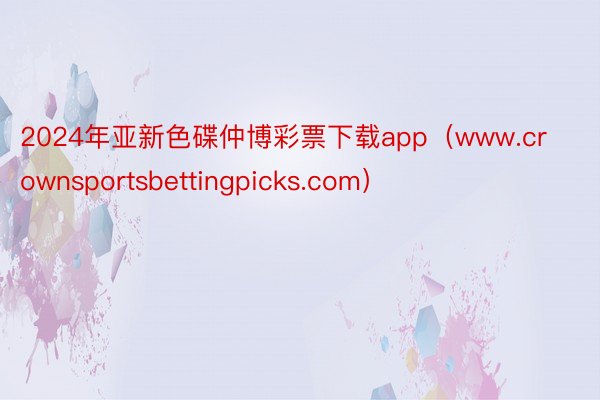 2024年亚新色碟仲博彩票下载app（www.crownsportsbettingpicks.com）