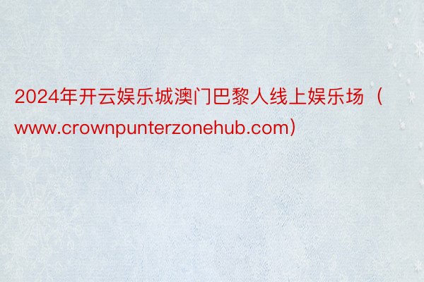 2024年开云娱乐城澳门巴黎人线上娱乐场（www.crownpunterzonehub.com）